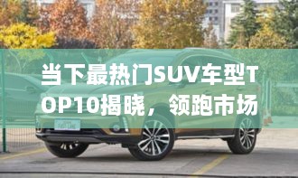當(dāng)下最熱門SUV車型TOP10揭曉，領(lǐng)跑市場(chǎng)，這些車型最受矚目