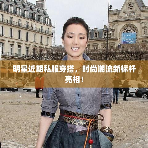 明星近期私服穿搭，時尚潮流新標(biāo)桿亮相！