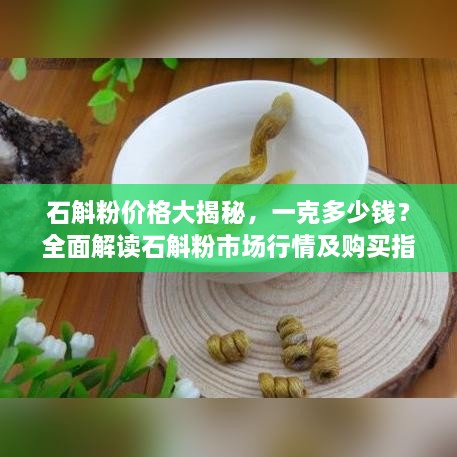 石斛粉價格大揭秘，一克多少錢？全面解讀石斛粉市場行情及購買指南
